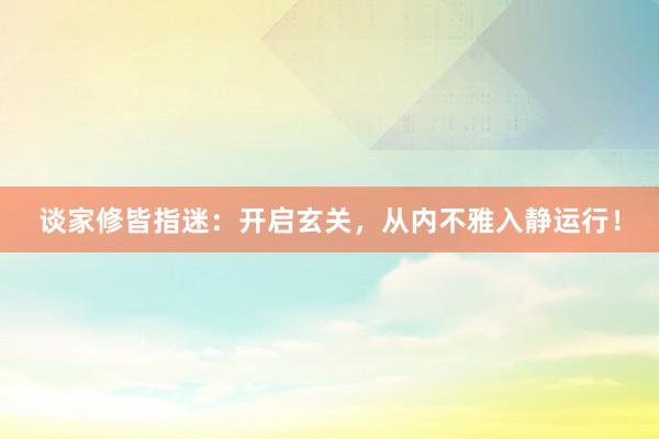 谈家修皆指迷：开启玄关，从内不雅入静运行！