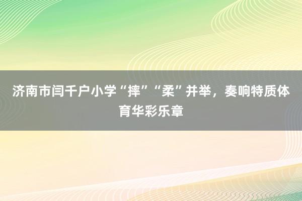 济南市闫千户小学“摔”“柔”并举，奏响特质体育华彩乐章