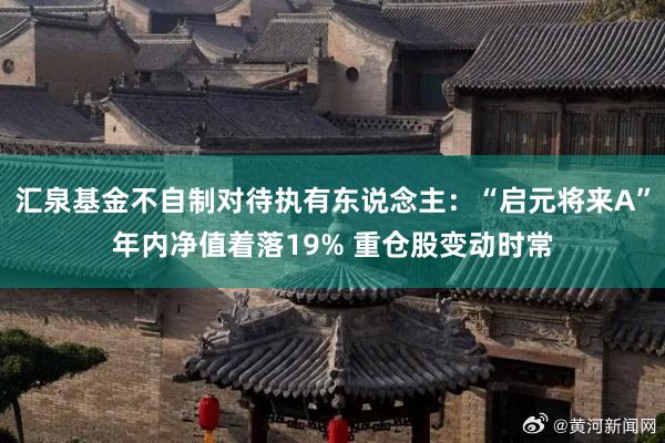 汇泉基金不自制对待执有东说念主：“启元将来A”年内净值着落19% 重仓股变动时常