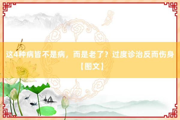 这4种病皆不是病，而是老了？过度诊治反而伤身【图文】