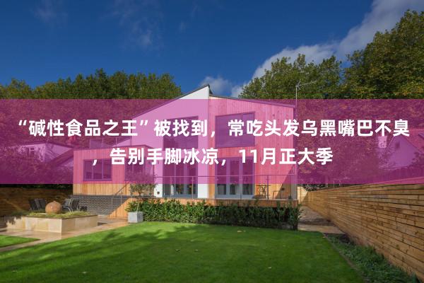 “碱性食品之王”被找到，常吃头发乌黑嘴巴不臭，告别手脚冰凉，11月正大季