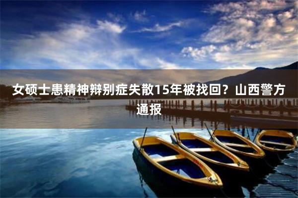 女硕士患精神辩别症失散15年被找回？山西警方通报