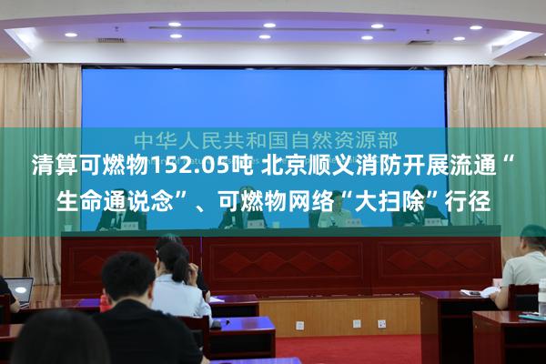 清算可燃物152.05吨 北京顺义消防开展流通“生命通说念”、可燃物网络“大扫除”行径