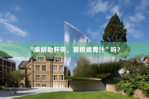 “柴胡劫肝阴，葛根竭胃汁”吗？