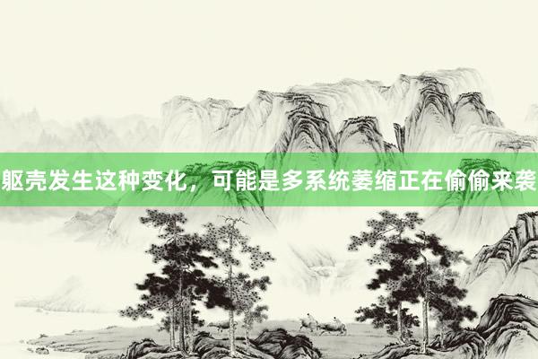 躯壳发生这种变化，可能是多系统萎缩正在偷偷来袭