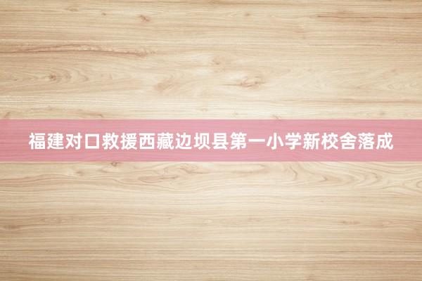 福建对口救援西藏边坝县第一小学新校舍落成