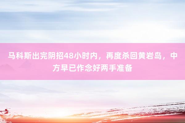 马科斯出完阴招48小时内，再度杀回黄岩岛，中方早已作念好两手准备