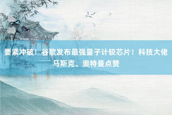 要紧冲破！谷歌发布最强量子计较芯片！科技大佬马斯克、奥特曼点赞