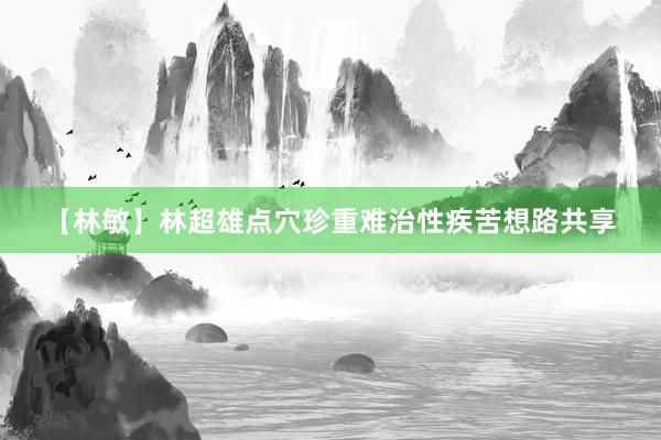 【林敏】林超雄点穴珍重难治性疾苦想路共享