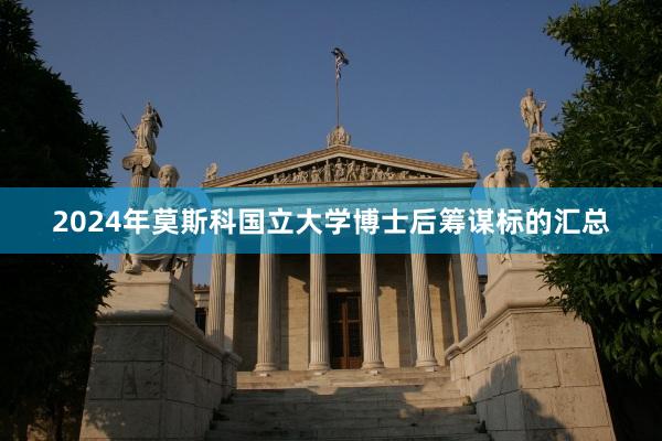2024年莫斯科国立大学博士后筹谋标的汇总