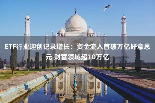 ETF行业迎创记录增长：资金流入首破万亿好意思元 财富领域超10万亿