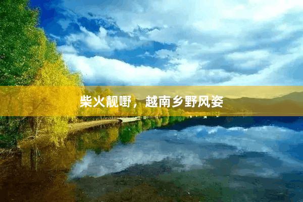 柴火靓嘢，越南乡野风姿
