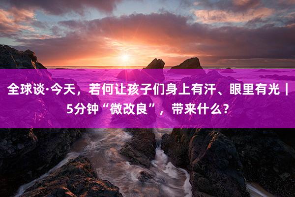 全球谈·今天，若何让孩子们身上有汗、眼里有光｜5分钟“微改良”，带来什么？
