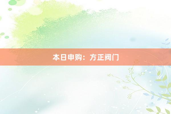 本日申购：方正阀门
