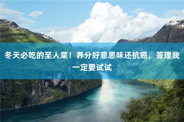冬天必吃的至人菜！养分好意思味还抗癌，答理我一定要试试
