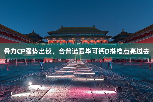 骨力CP强势出谈，合普诺爱毕可钙D搭档点亮过去