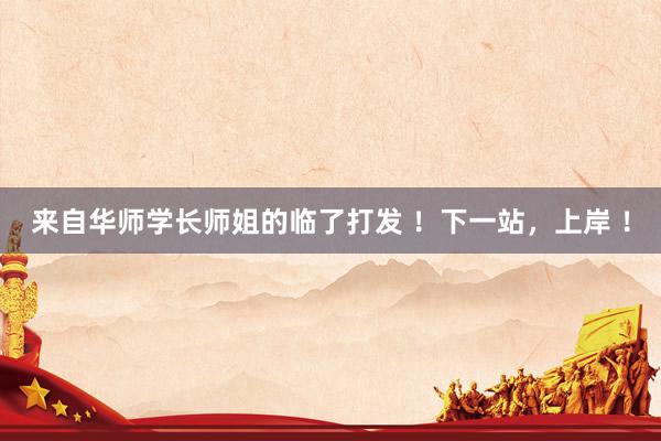 来自华师学长师姐的临了打发 ！下一站，上岸 ！