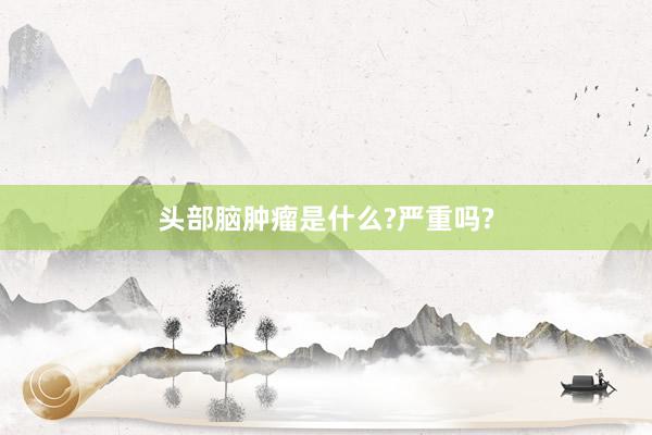 头部脑肿瘤是什么?严重吗?