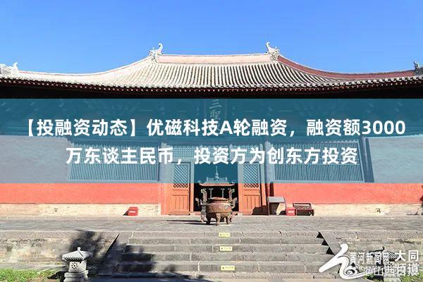 【投融资动态】优磁科技A轮融资，融资额3000万东谈主民币，投资方为创东方投资